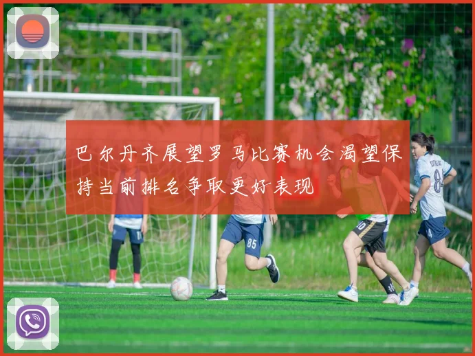 巴尔丹齐展望罗马比赛机会渴望保持当前排名争取更好表现