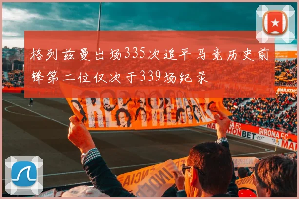 格列兹曼出场335次追平马竞历史前锋第二位仅次于339场纪录