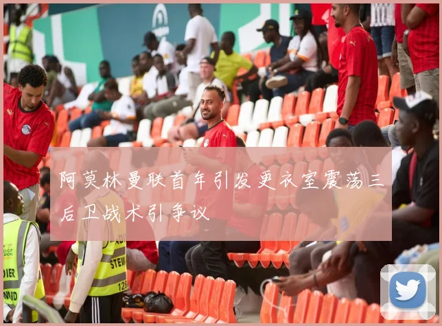 阿莫林曼联首年引发更衣室震荡三后卫战术引争议