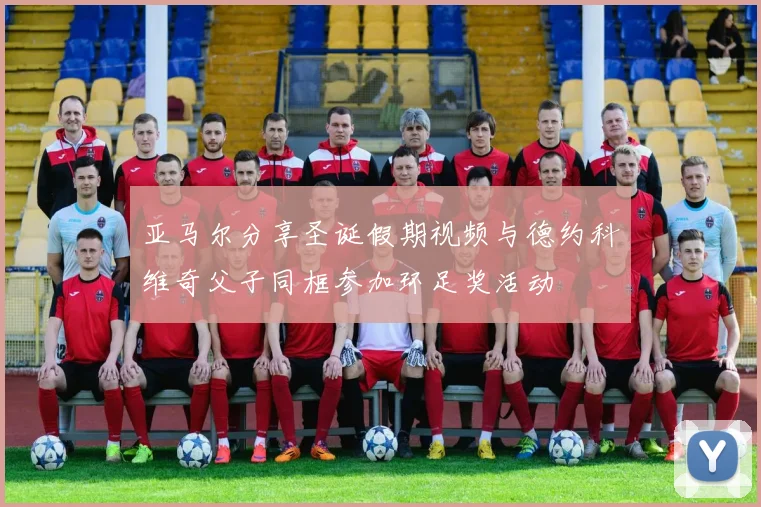 亚马尔分享圣诞假期视频与德约科维奇父子同框参加环足奖活动