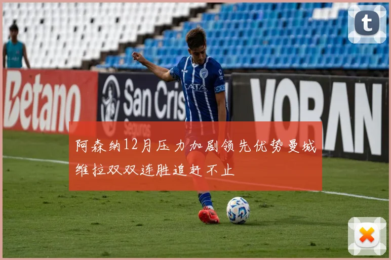 阿森纳12月压力加剧领先优势曼城维拉双双连胜追赶不止
