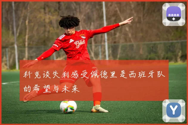 科克谈失利感受佩德里是西班牙队的希望与未来