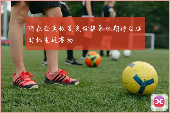 阿森西奥恢复良好静养中期待合适时机重返赛场