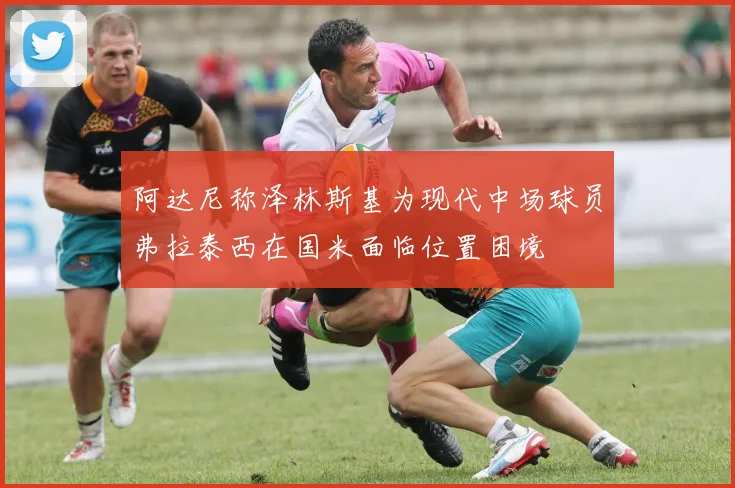 阿达尼称泽林斯基为现代中场球员弗拉泰西在国米面临位置困境