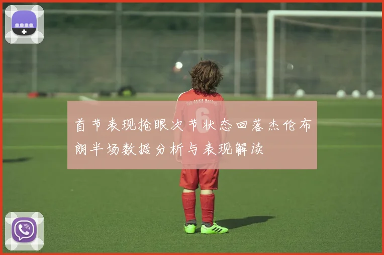 首节表现抢眼次节状态回落杰伦布朗半场数据分析与表现解读