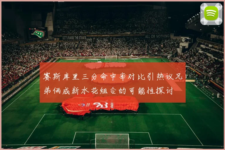 赛斯库里三分命中率对比引热议兄弟俩成新水花组合的可能性探讨
