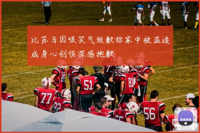 比苏马因吸笑气致歉称家中被盗造成身心创伤深感抱歉