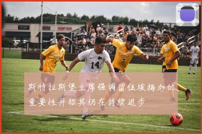 斯特拉斯堡主席强调留住埃梅加的重要性并称其仍在持续进步