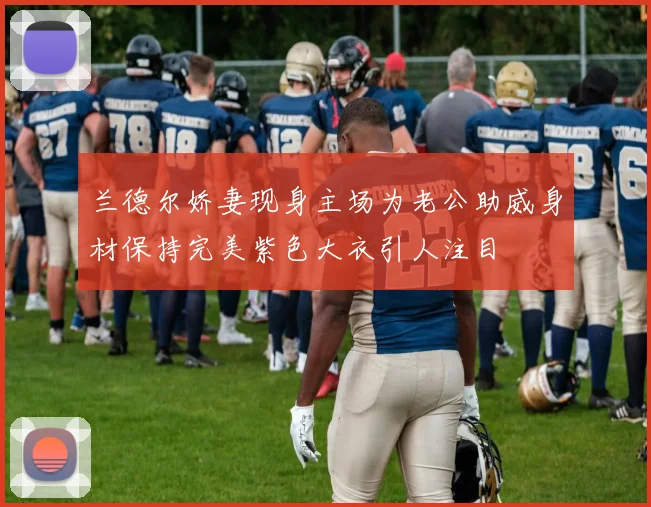兰德尔娇妻现身主场为老公助威身材保持完美紫色大衣引人注目