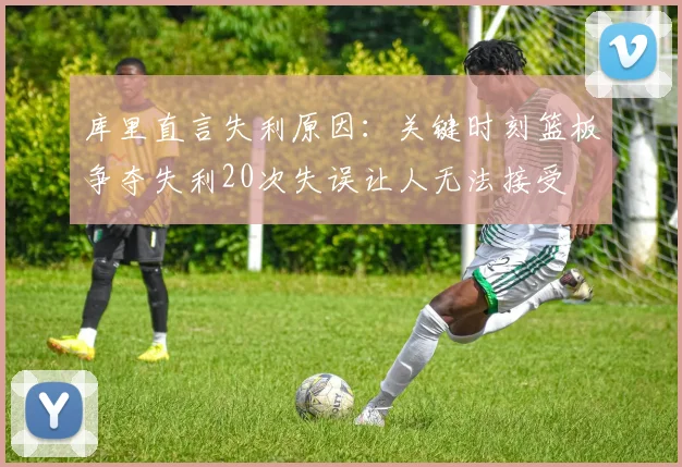 库里直言失利原因：关键时刻篮板争夺失利20次失误让人无法接受