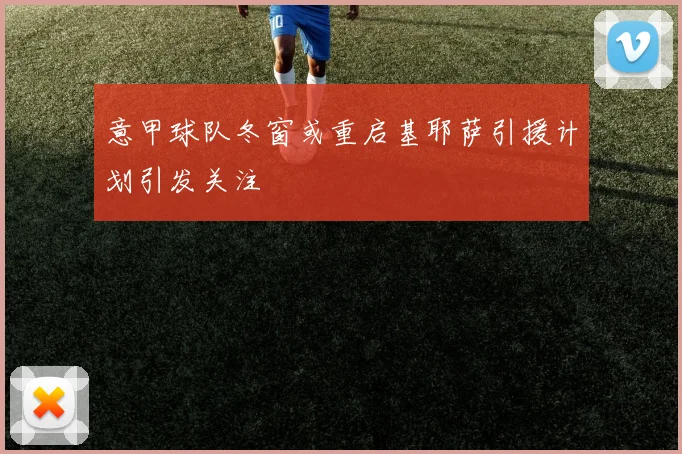 意甲球队冬窗或重启基耶萨引援计划引发关注