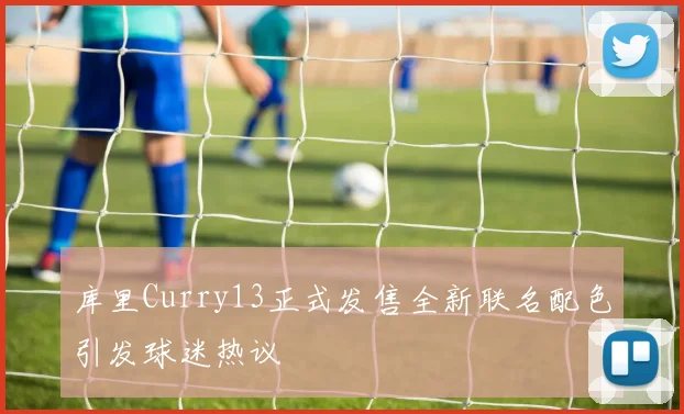 库里Curry13正式发售全新联名配色引发球迷热议