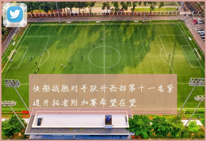 快船战胜对手跃升西部第十一名紧追开拓者附加赛希望在望