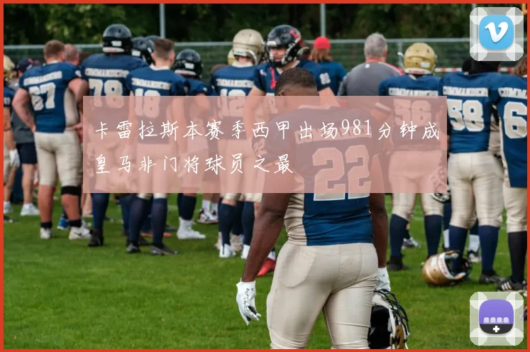 卡雷拉斯本赛季西甲出场981分钟成皇马非门将球员之最