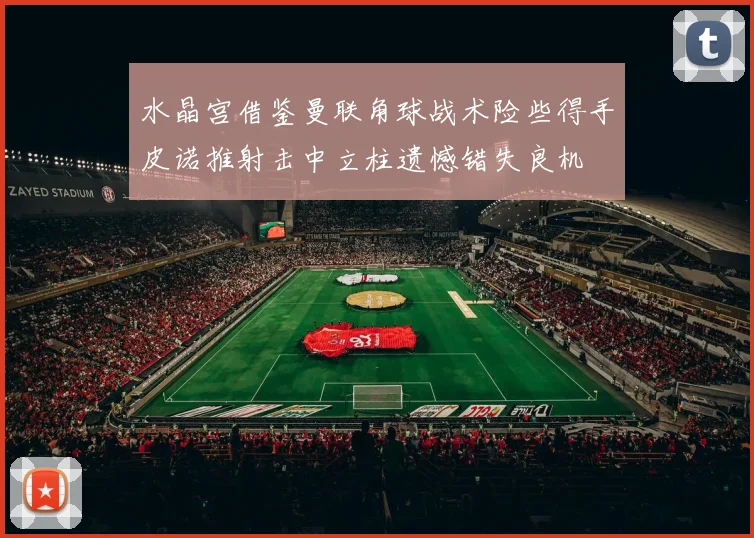 水晶宫借鉴曼联角球战术险些得手皮诺推射击中立柱遗憾错失良机