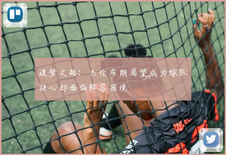追梦之路：杰伦布朗渴望成为球队核心却面临阵容困境