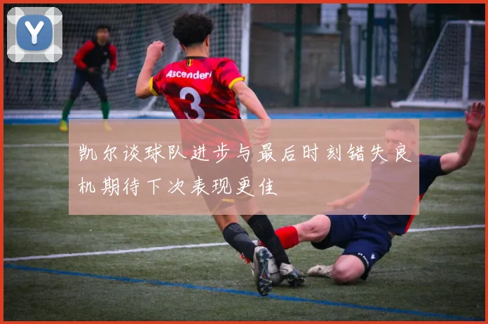 凯尔谈球队进步与最后时刻错失良机期待下次表现更佳