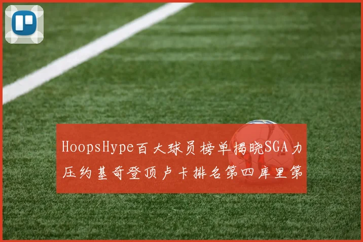 HoopsHype百大球员榜单揭晓SGA力压约基奇登顶卢卡排名第四库里第十一詹姆斯第十九