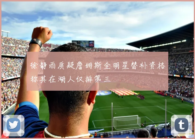 徐静雨质疑詹姆斯全明星替补资格称其在湖人仅排第三