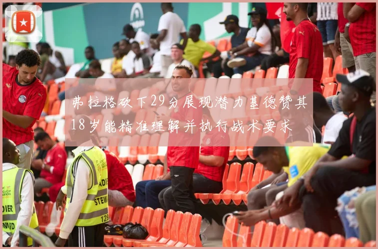 弗拉格砍下29分展现潜力基德赞其18岁能精准理解并执行战术要求