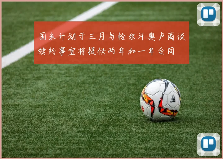 国米计划于三月与恰尔汗奥卢商谈续约事宜将提供两年加一年合同