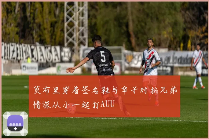 莫布里穿着签名鞋与华子对抗兄弟情深从小一起打AUU