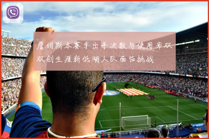 詹姆斯本赛季出手次数与使用率双双创生涯新低湖人队面临挑战