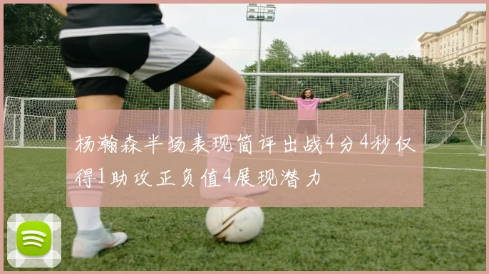 杨瀚森半场表现简评出战4分4秒仅得1助攻正负值4展现潜力