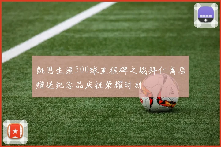 凯恩生涯500球里程碑之战拜仁高层赠送纪念品庆祝荣耀时刻