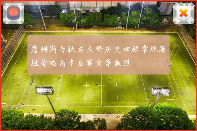 詹姆斯与狄龙交锋历史回顾常规赛胜率略高季后赛竞争激烈