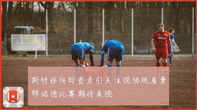 斯特林何时首秀引关注现场观看费耶诺德比赛期待表现