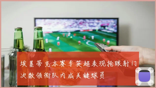 埃基蒂克本赛季英超表现抢眼射门次数领衔队内成关键球员