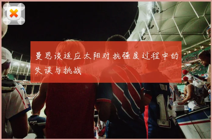 曼恩谈适应太阳对抗强度过程中的失误与挑战