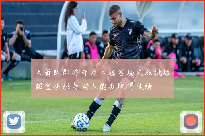 火箭队即将开启六场客场之旅挑战掘金快船与湖人能否取得佳绩