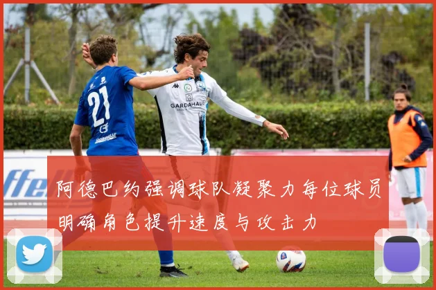 阿德巴约强调球队凝聚力每位球员明确角色提升速度与攻击力