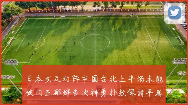 日本女足对阵中国台北上半场未能破门王郁婷多次神勇扑救保持平局