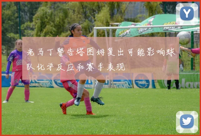 老马丁警告塔图姆复出可能影响球队化学反应和赛季表现