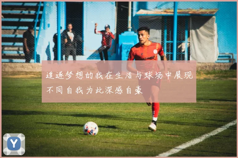 追逐梦想的我在生活与球场中展现不同自我为此深感自豪