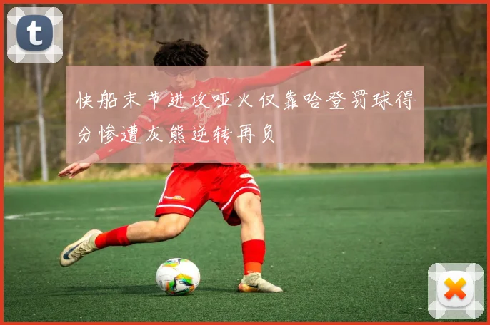 快船末节进攻哑火仅靠哈登罚球得分惨遭灰熊逆转再负