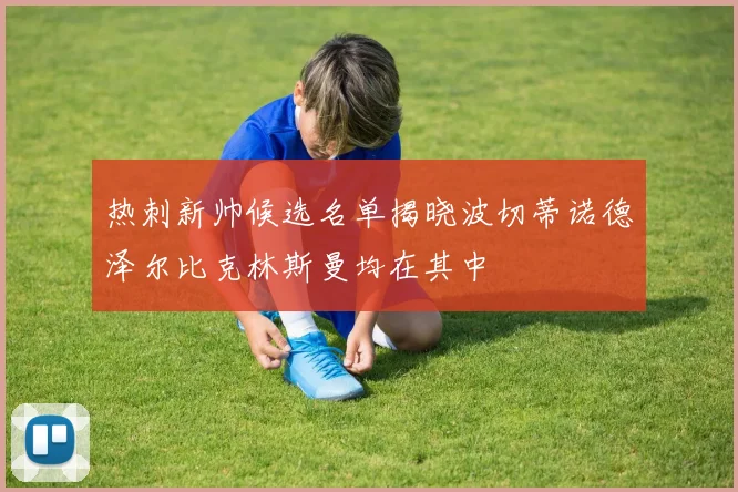 热刺新帅候选名单揭晓波切蒂诺德泽尔比克林斯曼均在其中