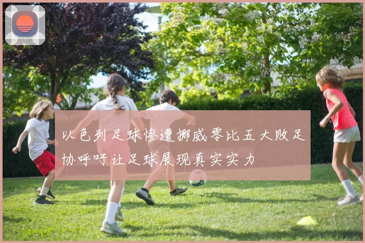 以色列足球惨遭挪威零比五大败足协呼吁让足球展现真实实力