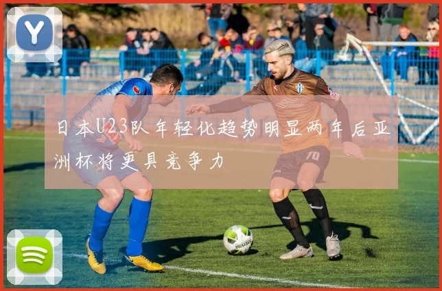 日本U23队年轻化趋势明显两年后亚洲杯将更具竞争力