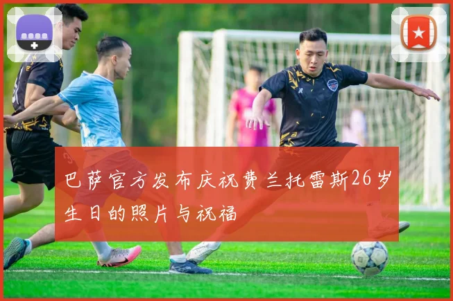巴萨官方发布庆祝费兰托雷斯26岁生日的照片与祝福