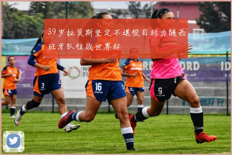 39岁拉莫斯坚定不退役目标为随西班牙队征战世界杯