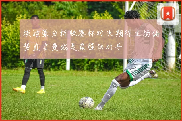 埃迪豪分析联赛杯对决期待主场优势直言曼城是最强劲对手